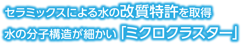 セラミックスによる水の改質特許を取得 水の分子構造が細かい「ミクロクラスター」